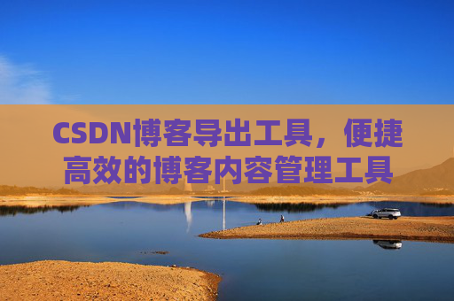 CSDN博客导出工具，便捷高效的博客内容管理工具